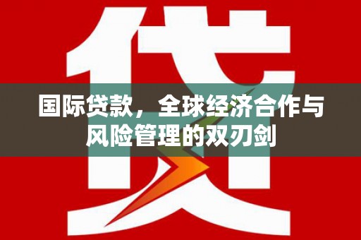 黄平国际贷款，全球经济合作与风险管理的双刃剑