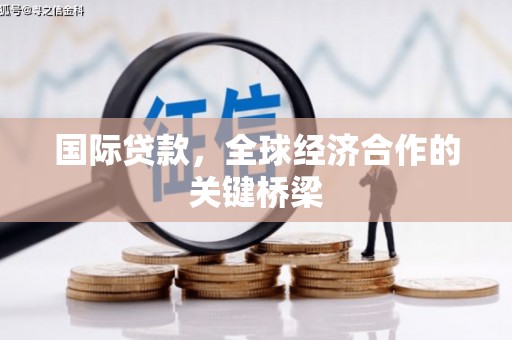铁山国际贷款，全球经济合作的关键桥梁