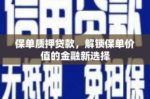 湘西保单质押贷款，解锁保单价值的金融新选择