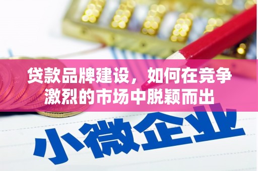 黔西贷款品牌建设，如何在竞争激烈的市场中脱颖而出