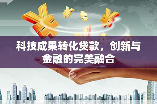 惠东科技成果转化贷款，创新与金融的完美融合