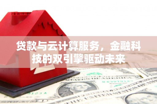 横县贷款与云计算服务，金融科技的双引擎驱动未来