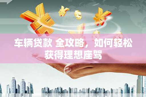 通霄车辆贷款 全攻略，如何轻松获得理想座驾