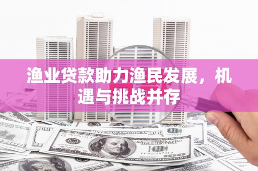 威宁渔业贷款助力渔民发展，机遇与挑战并存