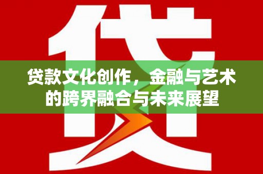 叶县贷款文化创作，金融与艺术的跨界融合与未来展望