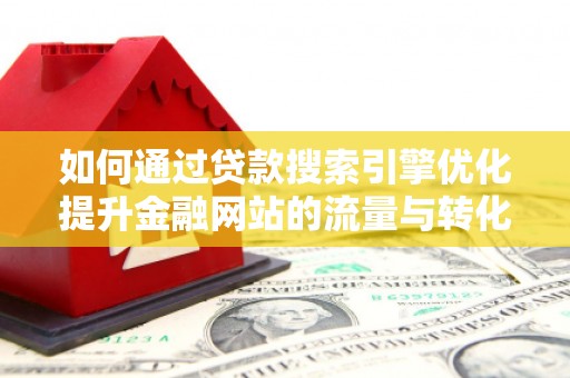 扶绥如何通过贷款搜索引擎优化提升金融网站的流量与转化率
