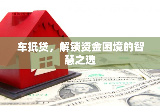 黔东南车抵贷，解锁资金困境的智慧之选