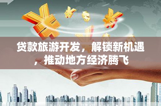 成武贷款旅游开发，解锁新机遇，推动地方经济腾飞
