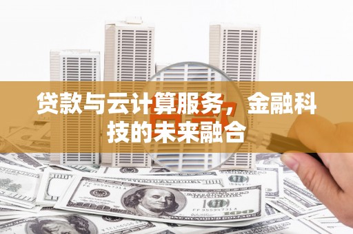 隆尧贷款与云计算服务，金融科技的未来融合