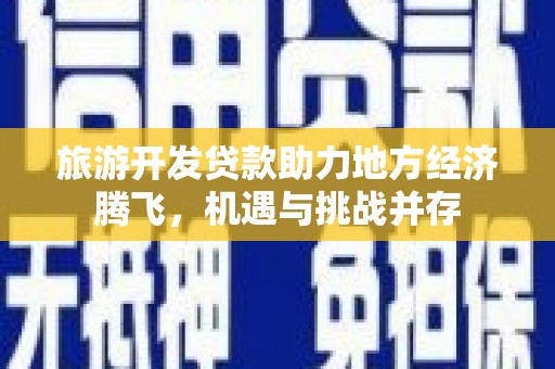乌拉特中旗旅游开发贷款助力地方经济腾飞，机遇与挑战并存