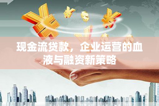 涿鹿现金流贷款，企业运营的血液与融资新策略