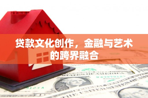 邵阳县贷款文化创作，金融与艺术的跨界融合