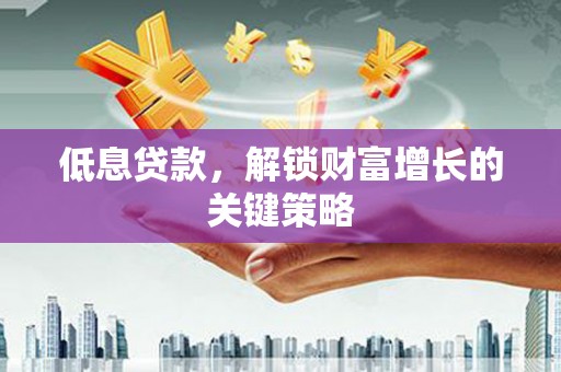 崇仁低息贷款，解锁财富增长的关键策略