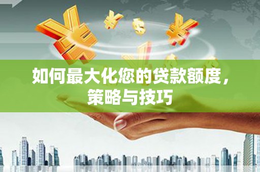 枋山如何最大化您的贷款额度，策略与技巧
