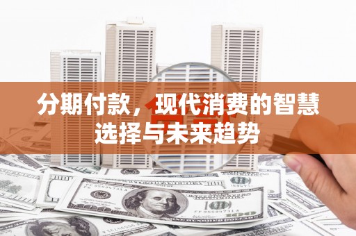 秦淮分期付款，现代消费的智慧选择与未来趋势
