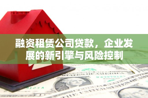 北埔融资租赁公司贷款，企业发展的新引擎与风险控制