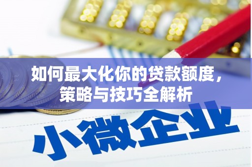 比如如何最大化你的贷款额度，策略与技巧全解析