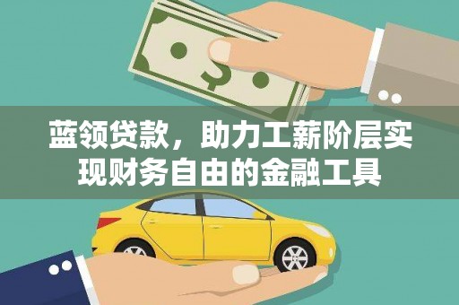 南靖蓝领贷款，助力工薪阶层实现财务自由的金融工具