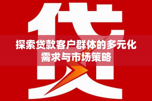 宣州探索贷款客户群体的多元化需求与市场策略