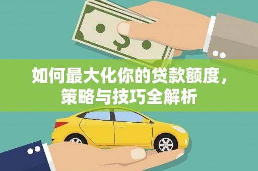 邛崃如何最大化你的贷款额度，策略与技巧全解析