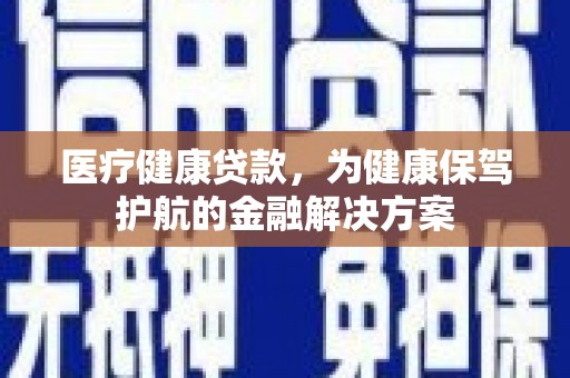 康县医疗健康贷款，为健康保驾护航的金融解决方案