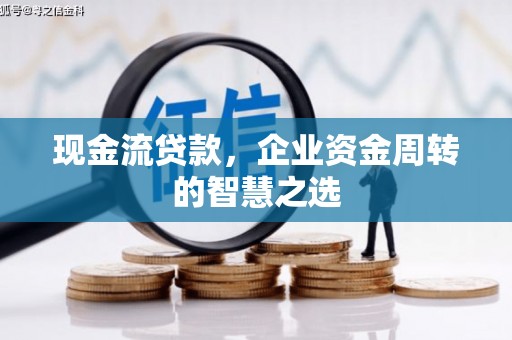 漠河现金流贷款，企业资金周转的智慧之选